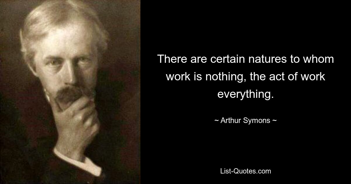 There are certain natures to whom work is nothing, the act of work everything. — © Arthur Symons