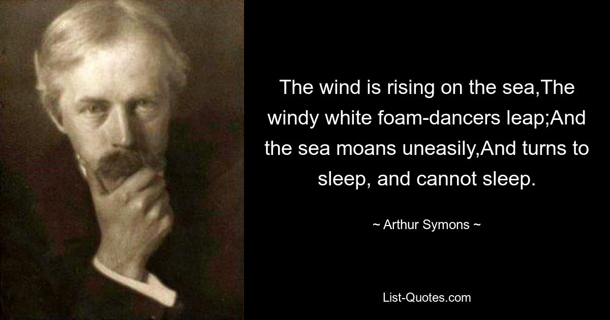 The wind is rising on the sea,The windy white foam-dancers leap;And the sea moans uneasily,And turns to sleep, and cannot sleep. — © Arthur Symons