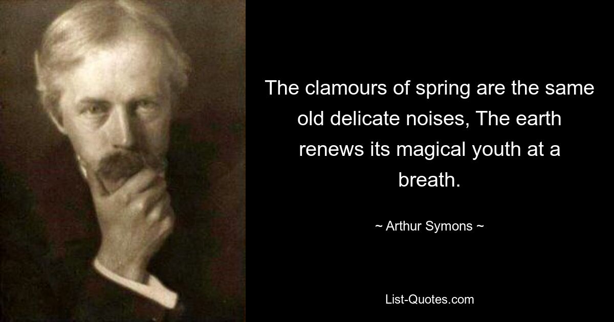 The clamours of spring are the same old delicate noises, The earth renews its magical youth at a breath. — © Arthur Symons