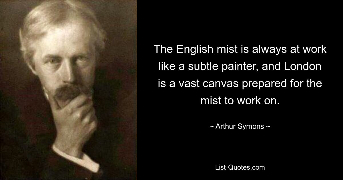 The English mist is always at work like a subtle painter, and London is a vast canvas prepared for the mist to work on. — © Arthur Symons