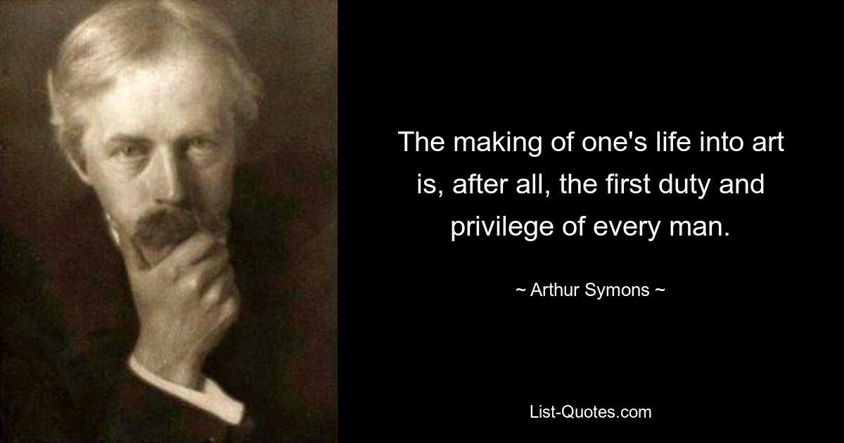 The making of one's life into art is, after all, the first duty and privilege of every man. — © Arthur Symons