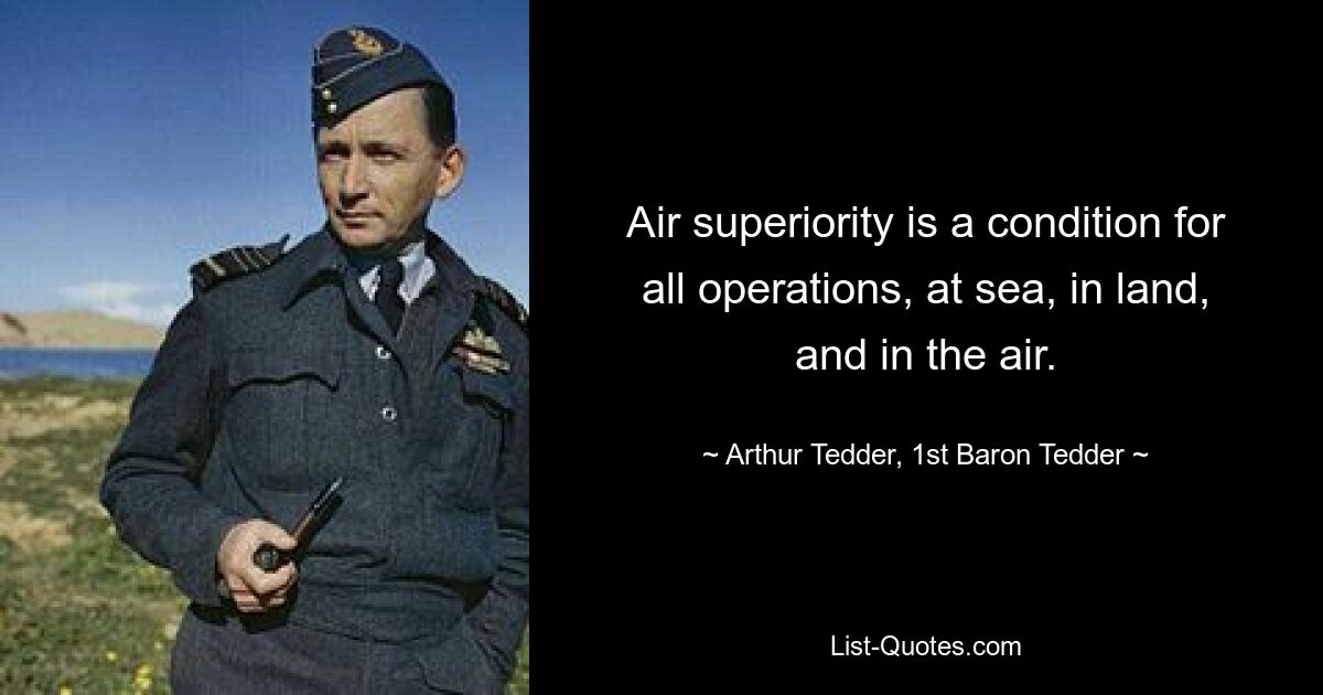 Air superiority is a condition for all operations, at sea, in land, and in the air. — © Arthur Tedder, 1st Baron Tedder