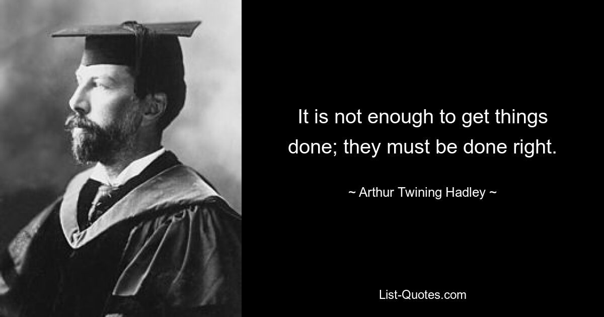 It is not enough to get things done; they must be done right. — © Arthur Twining Hadley