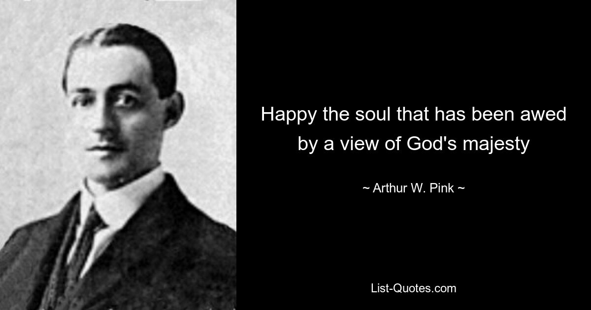 Happy the soul that has been awed by a view of God's majesty — © Arthur W. Pink