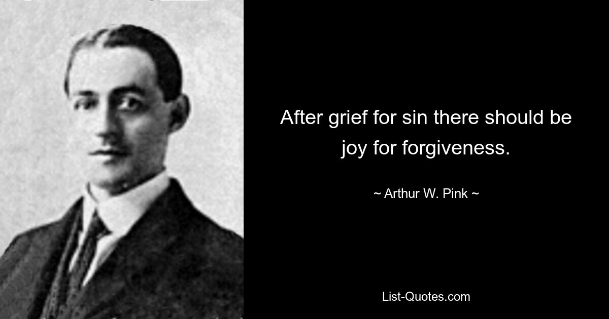 After grief for sin there should be joy for forgiveness. — © Arthur W. Pink