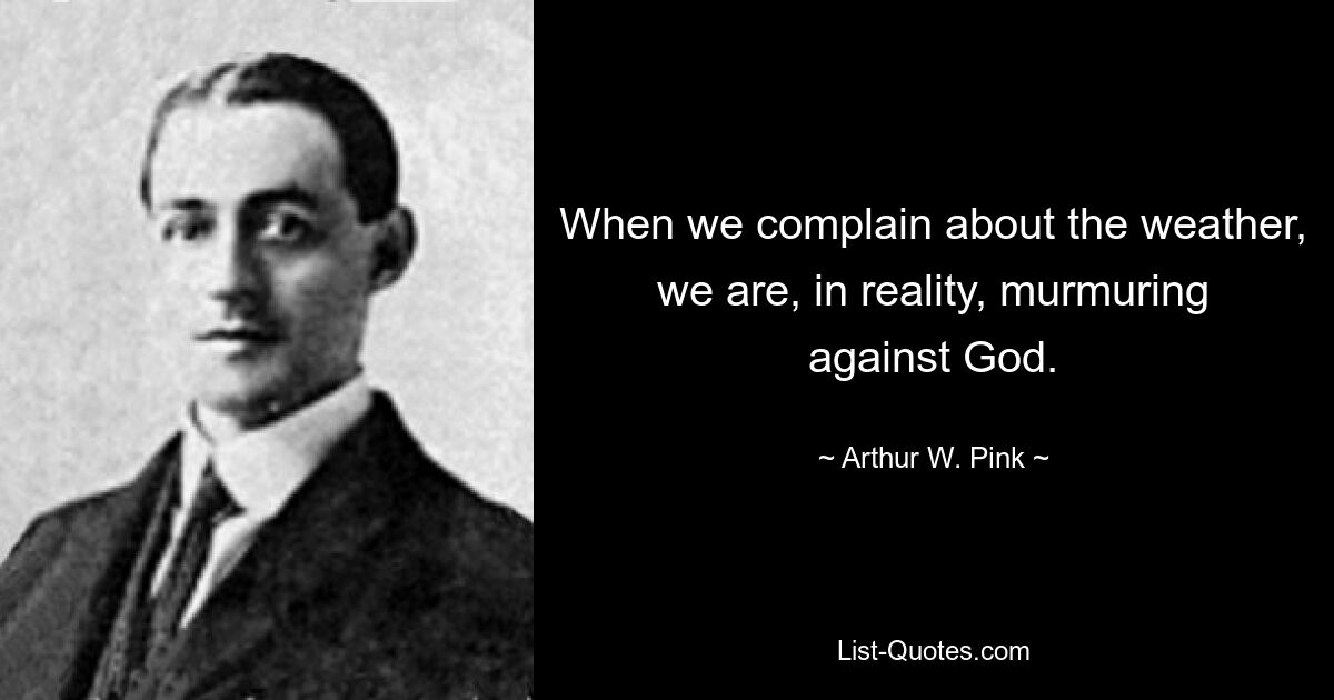 When we complain about the weather, we are, in reality, murmuring against God. — © Arthur W. Pink