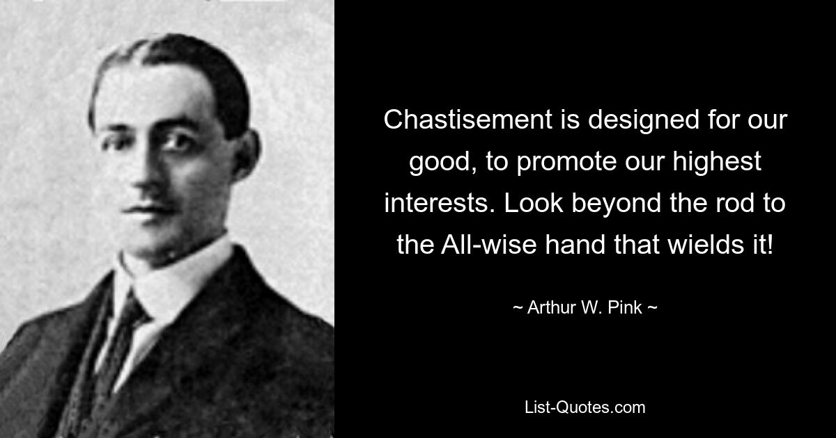 Chastisement is designed for our good, to promote our highest interests. Look beyond the rod to the All-wise hand that wields it! — © Arthur W. Pink