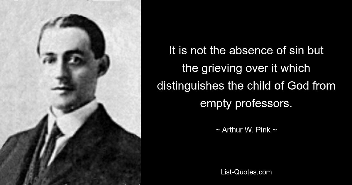 It is not the absence of sin but the grieving over it which distinguishes the child of God from empty professors. — © Arthur W. Pink