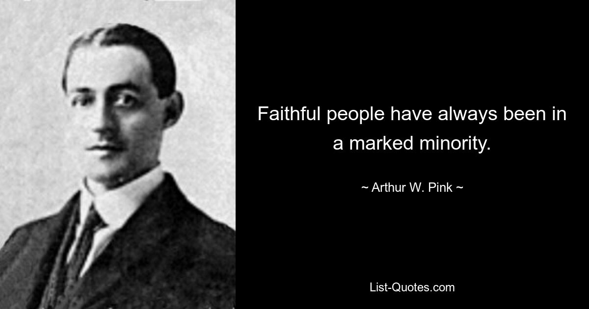 Faithful people have always been in a marked minority. — © Arthur W. Pink