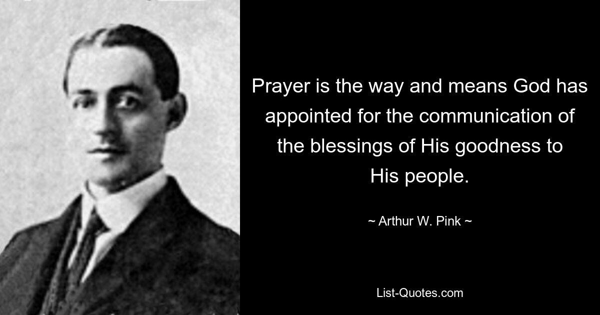 Prayer is the way and means God has appointed for the communication of the blessings of His goodness to His people. — © Arthur W. Pink