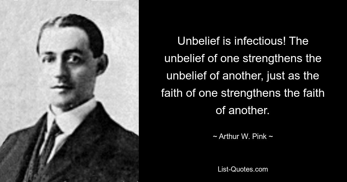 Unbelief is infectious! The unbelief of one strengthens the unbelief of another, just as the faith of one strengthens the faith of another. — © Arthur W. Pink