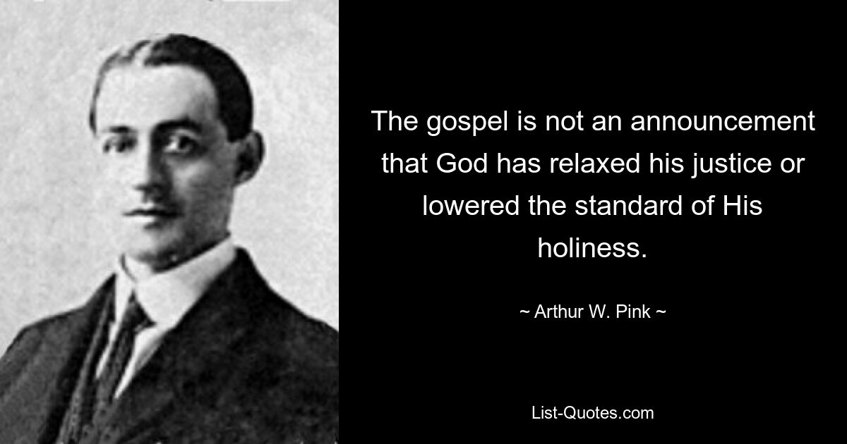 The gospel is not an announcement that God has relaxed his justice or lowered the standard of His holiness. — © Arthur W. Pink