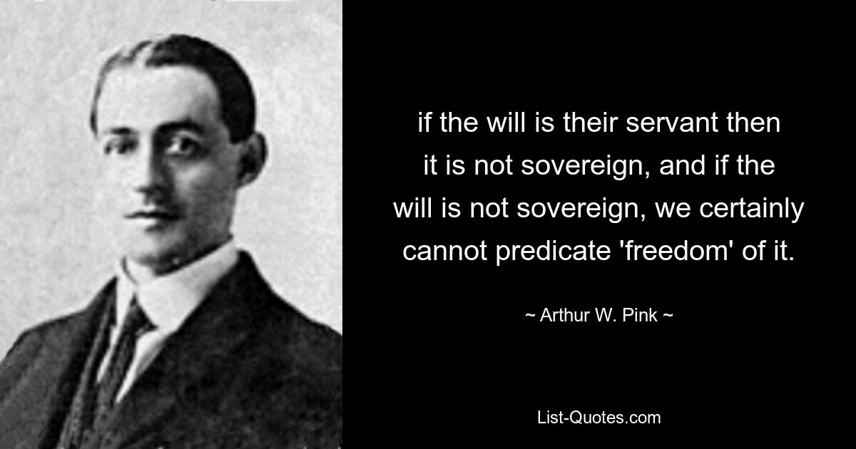 если воля является их слугой, то она не суверенна, а если воля не суверенна, мы, конечно, не можем утверждать о ее «свободе». — © Артур В. Пинк