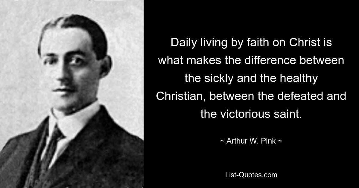 Daily living by faith on Christ is what makes the difference between the sickly and the healthy Christian, between the defeated and the victorious saint. — © Arthur W. Pink