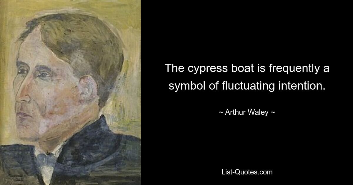 The cypress boat is frequently a symbol of fluctuating intention. — © Arthur Waley