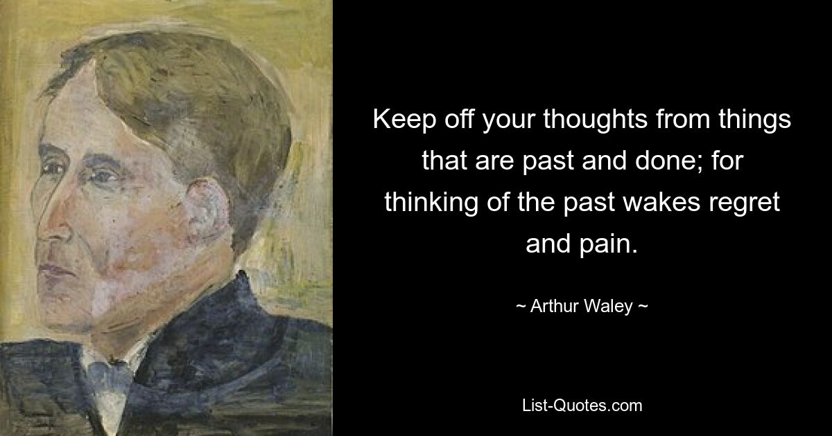 Keep off your thoughts from things that are past and done; for thinking of the past wakes regret and pain. — © Arthur Waley