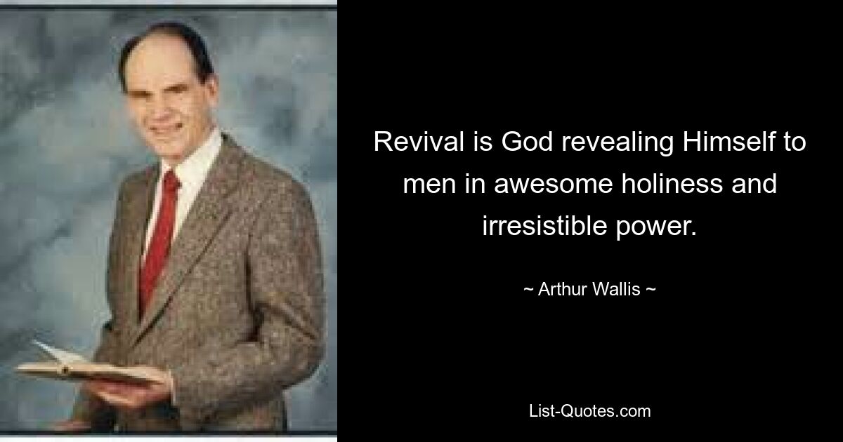 Revival is God revealing Himself to men in awesome holiness and irresistible power. — © Arthur Wallis