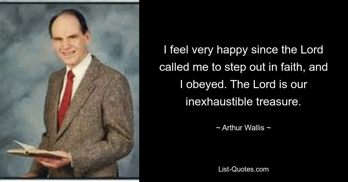 I feel very happy since the Lord called me to step out in faith, and I obeyed. The Lord is our inexhaustible treasure. — © Arthur Wallis