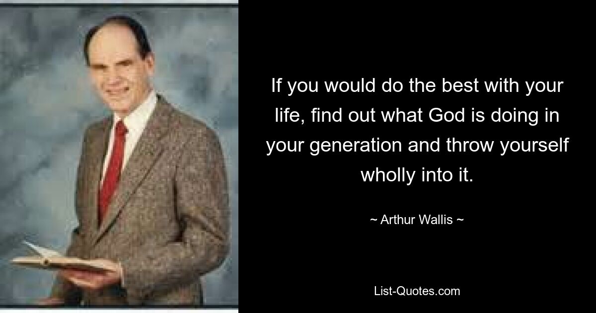 If you would do the best with your life, find out what God is doing in your generation and throw yourself wholly into it. — © Arthur Wallis