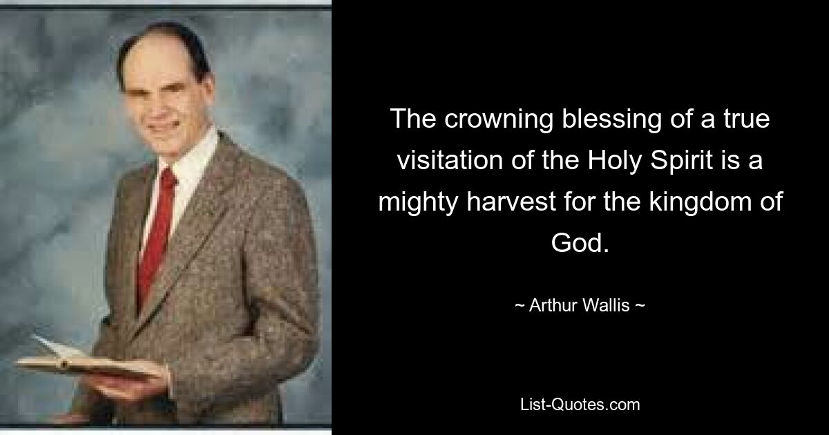 The crowning blessing of a true visitation of the Holy Spirit is a mighty harvest for the kingdom of God. — © Arthur Wallis