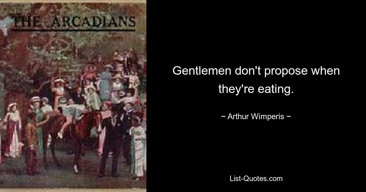 Gentlemen don't propose when they're eating. — © Arthur Wimperis