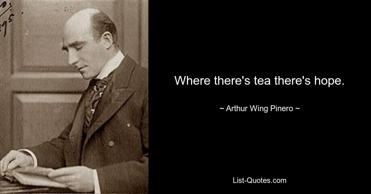 Where there's tea there's hope. — © Arthur Wing Pinero