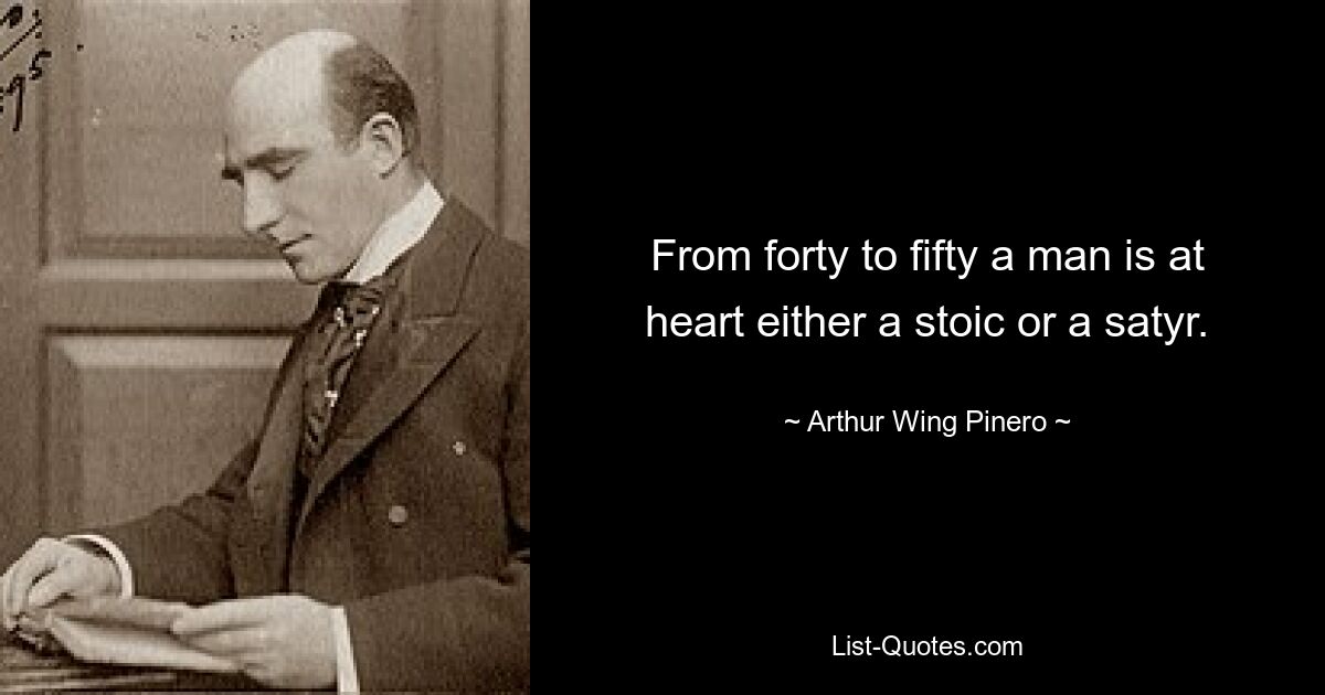 From forty to fifty a man is at heart either a stoic or a satyr. — © Arthur Wing Pinero