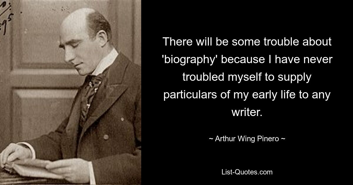 There will be some trouble about 'biography' because I have never troubled myself to supply particulars of my early life to any writer. — © Arthur Wing Pinero