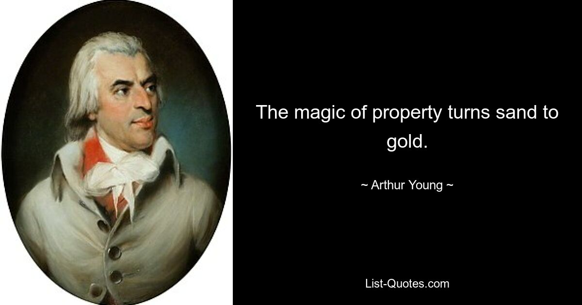 The magic of property turns sand to gold. — © Arthur Young