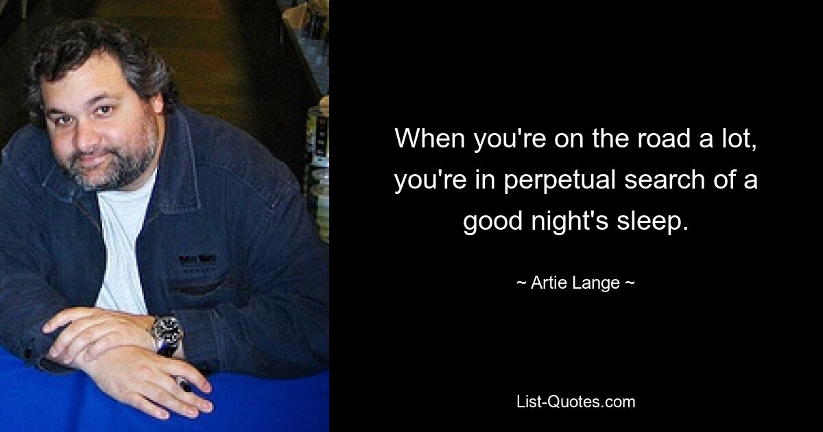 When you're on the road a lot, you're in perpetual search of a good night's sleep. — © Artie Lange