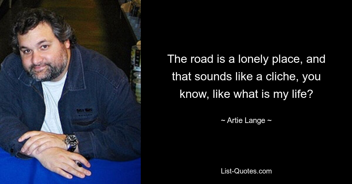 The road is a lonely place, and that sounds like a cliche, you know, like what is my life? — © Artie Lange