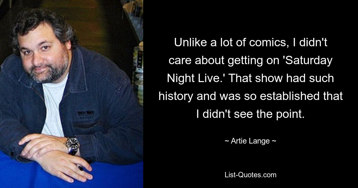 Unlike a lot of comics, I didn't care about getting on 'Saturday Night Live.' That show had such history and was so established that I didn't see the point. — © Artie Lange