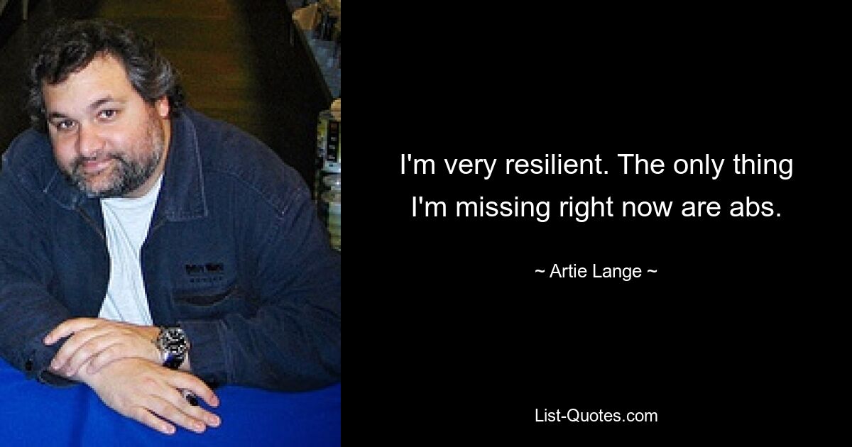 I'm very resilient. The only thing I'm missing right now are abs. — © Artie Lange