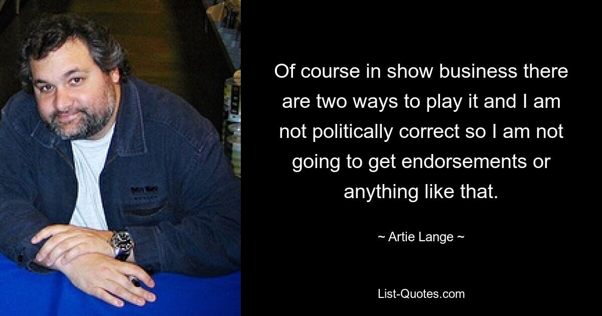 Of course in show business there are two ways to play it and I am not politically correct so I am not going to get endorsements or anything like that. — © Artie Lange