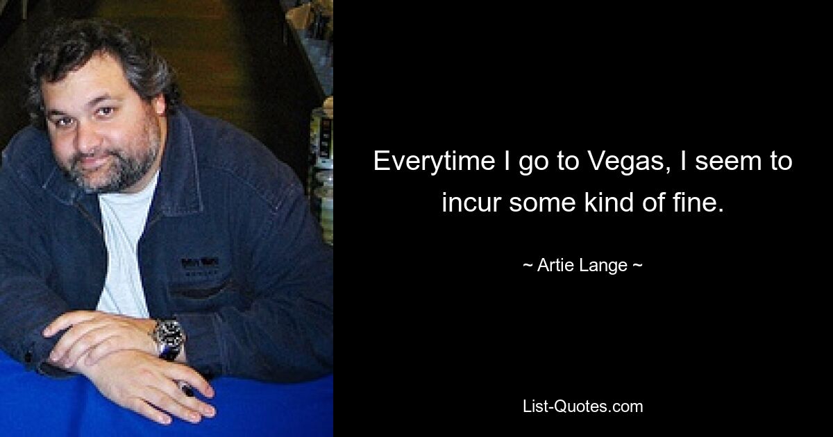 Everytime I go to Vegas, I seem to incur some kind of fine. — © Artie Lange