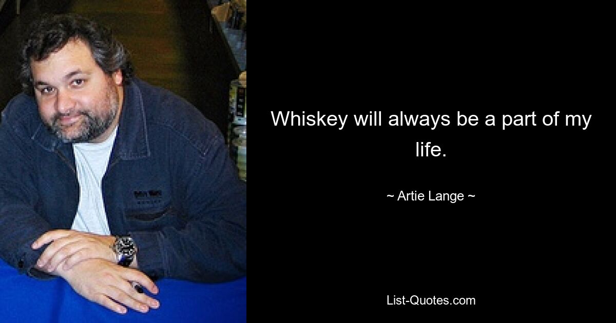 Whiskey will always be a part of my life. — © Artie Lange