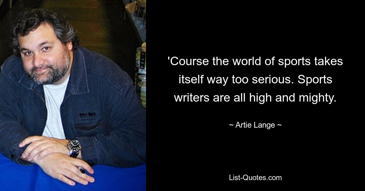 'Course the world of sports takes itself way too serious. Sports writers are all high and mighty. — © Artie Lange