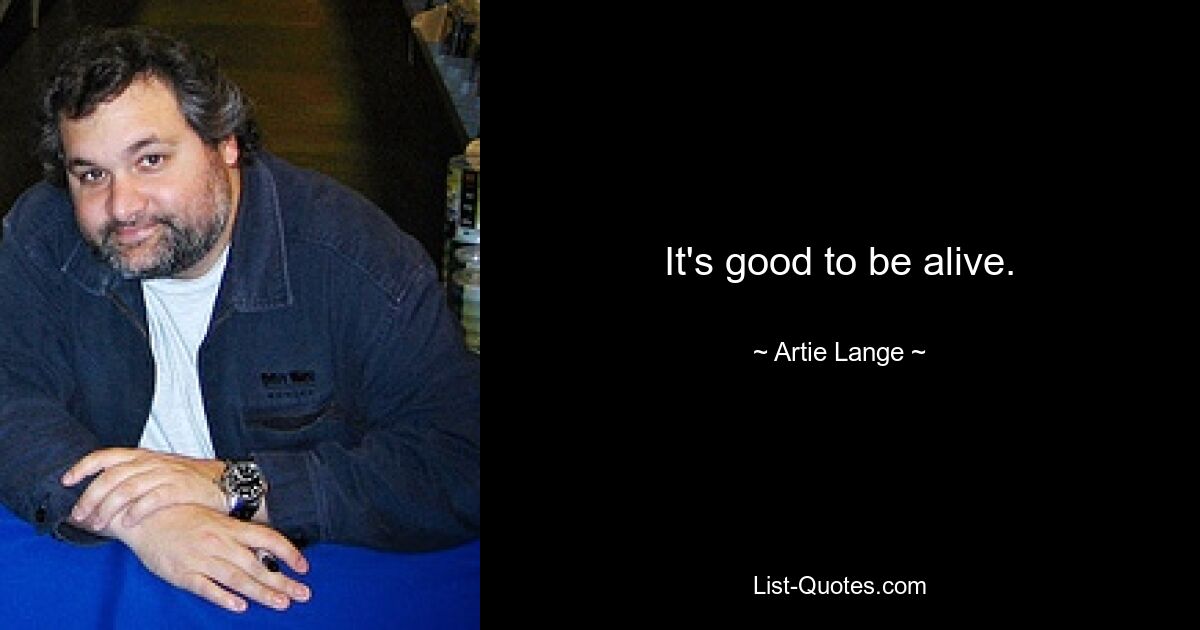 It's good to be alive. — © Artie Lange