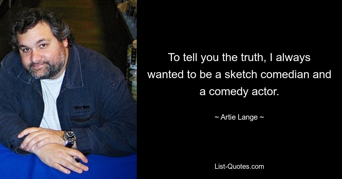 To tell you the truth, I always wanted to be a sketch comedian and a comedy actor. — © Artie Lange