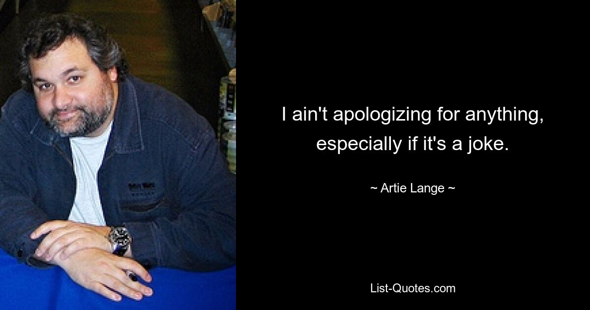 I ain't apologizing for anything, especially if it's a joke. — © Artie Lange