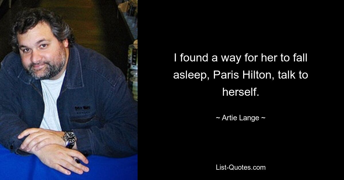 I found a way for her to fall asleep, Paris Hilton, talk to herself. — © Artie Lange