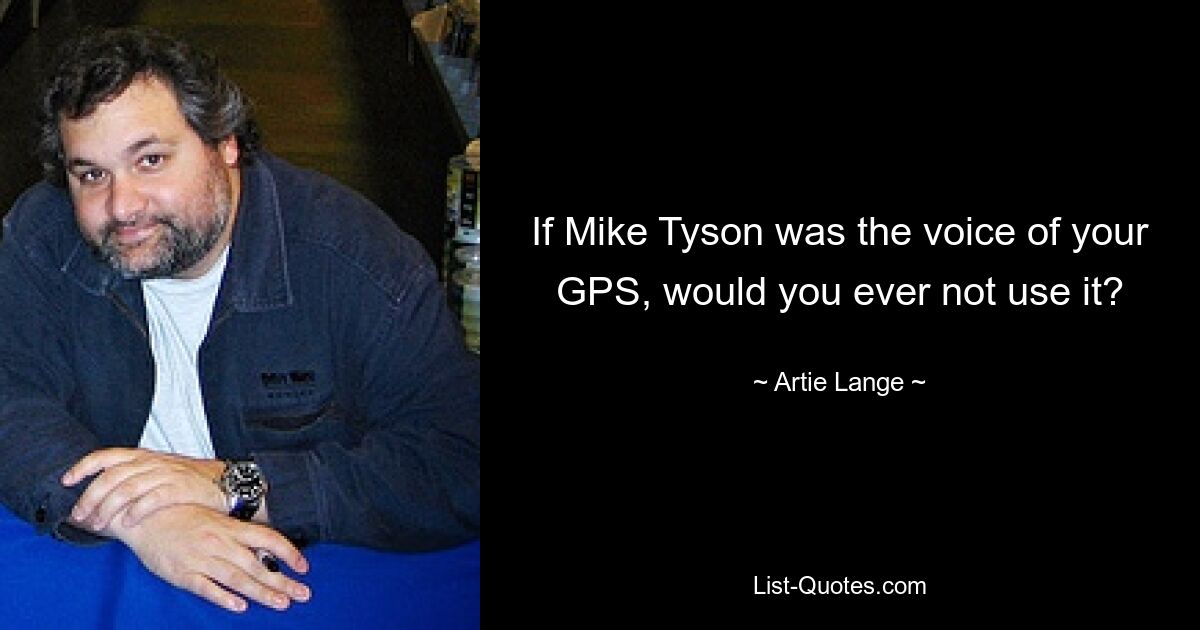 If Mike Tyson was the voice of your GPS, would you ever not use it? — © Artie Lange