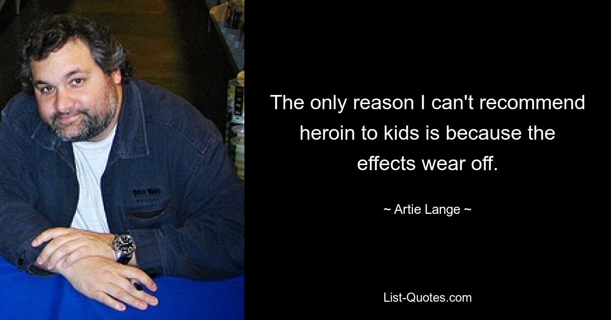 The only reason I can't recommend heroin to kids is because the effects wear off. — © Artie Lange