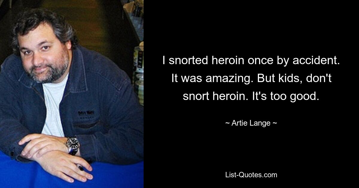 I snorted heroin once by accident. It was amazing. But kids, don't snort heroin. It's too good. — © Artie Lange