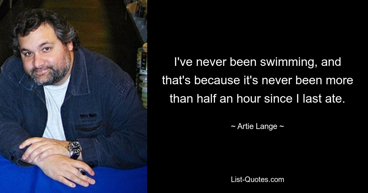 I've never been swimming, and that's because it's never been more than half an hour since I last ate. — © Artie Lange