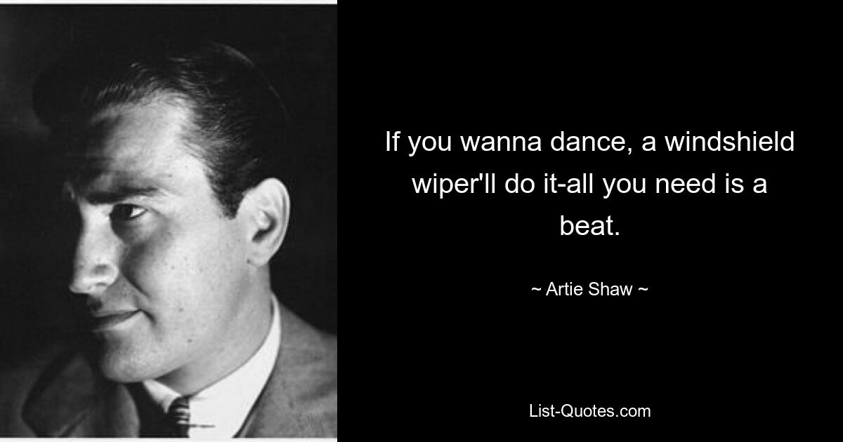 If you wanna dance, a windshield wiper'll do it-all you need is a beat. — © Artie Shaw