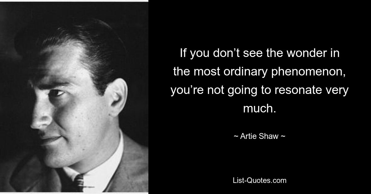 If you don’t see the wonder in the most ordinary phenomenon, you’re not going to resonate very much. — © Artie Shaw