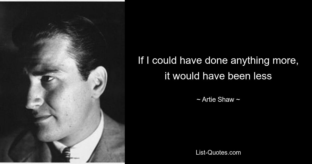 If I could have done anything more, it would have been less — © Artie Shaw