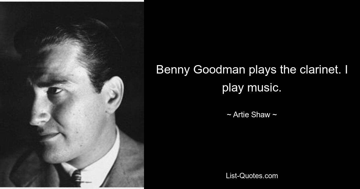 Benny Goodman plays the clarinet. I play music. — © Artie Shaw