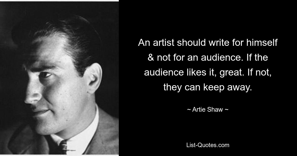 An artist should write for himself & not for an audience. If the audience likes it, great. If not, they can keep away. — © Artie Shaw